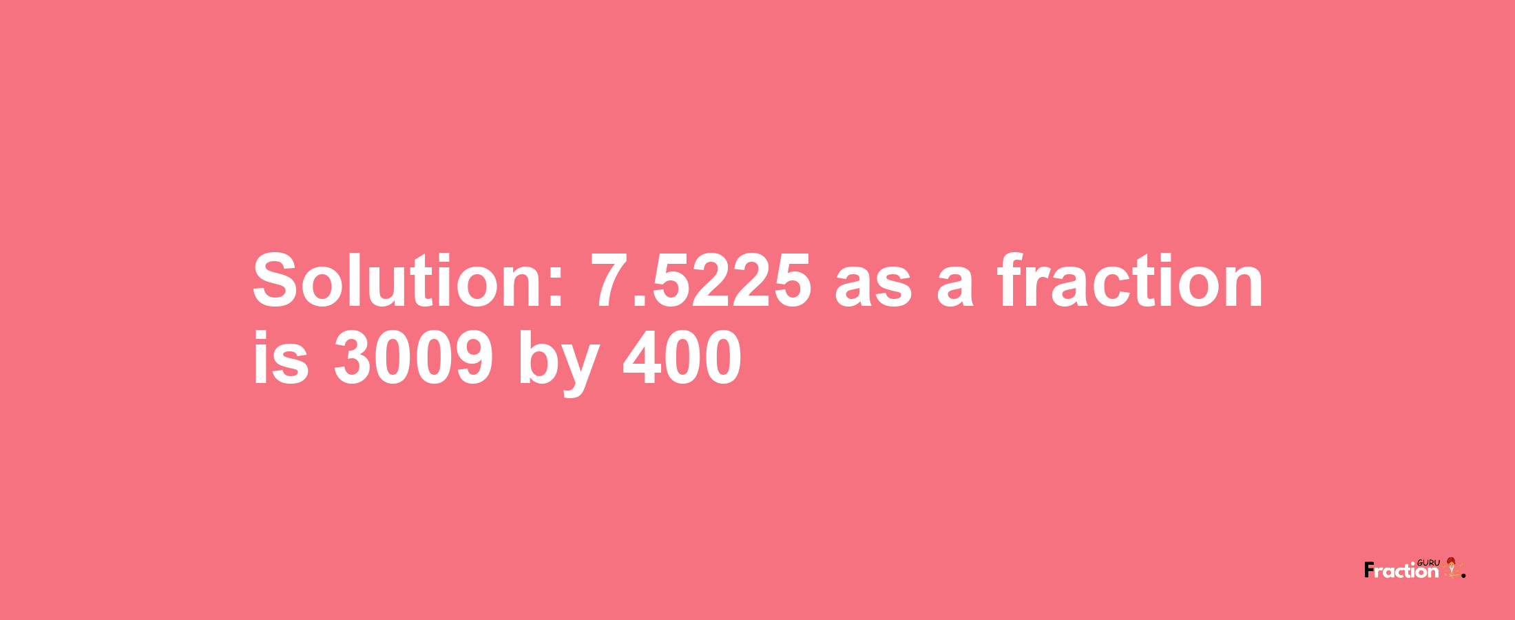 Solution:7.5225 as a fraction is 3009/400